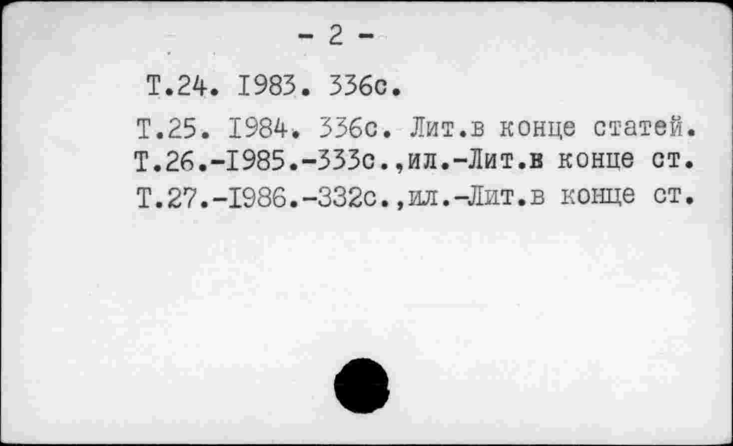 ﻿- 2 -
Т.24. 1983. ЗЗбс.
Т.25. 1984. ЗЗбс. Лит.в конце статей. Т.26.“1985.-333с.,ил.-Лит.в конце ст. Т.27.-1986.-332с.,ил.-Лит.в конце ст.